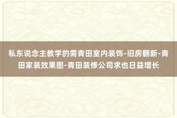 私东说念主教学的需青田室内装饰-旧房翻新-青田家装效果图-青田装修公司求也日益增长